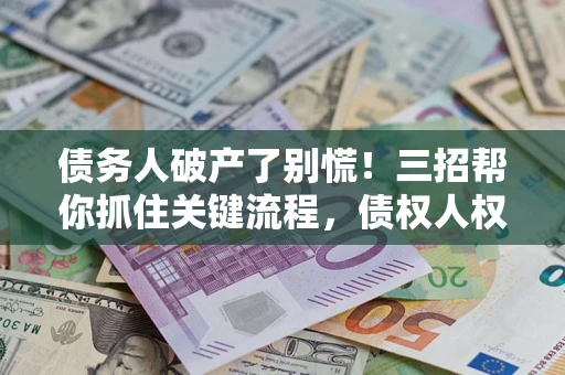 武汉债务人破产了别慌！三招帮你抓住关键流程，债权人权益不再缩水