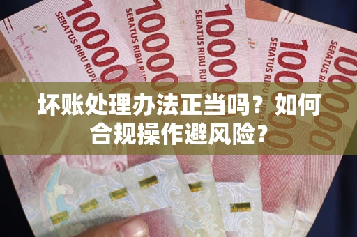 武汉坏账处理办法正当吗？如何合规操作避风险？