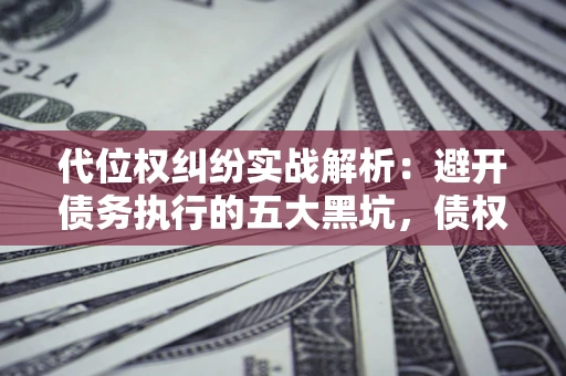 武汉代位权纠纷实战解析：避开债务执行的五大黑坑，债权人必看指南