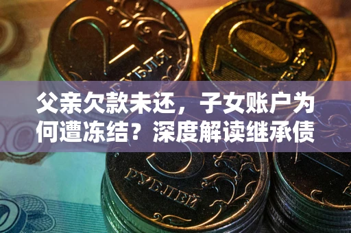 武汉父亲欠款未还，子女账户为何遭冻结？深度解读继承债务迷局