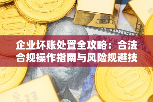 武汉企业坏账处置全攻略：合法合规操作指南与风险规避技巧解析