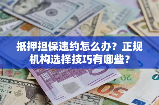 武汉抵押担保违约怎么办？正规机构选择技巧有哪些？