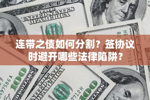 武汉连带之债如何分割？签协议时避开哪些法律陷阱？