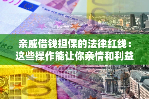 武汉亲戚借钱担保的法律红线：这些操作能让你亲情和利益两不误