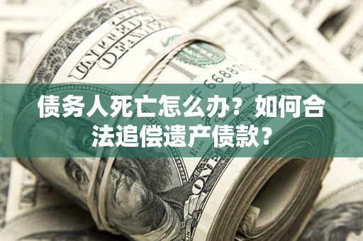 武汉债务人死亡怎么办？如何合法追偿遗产债款？