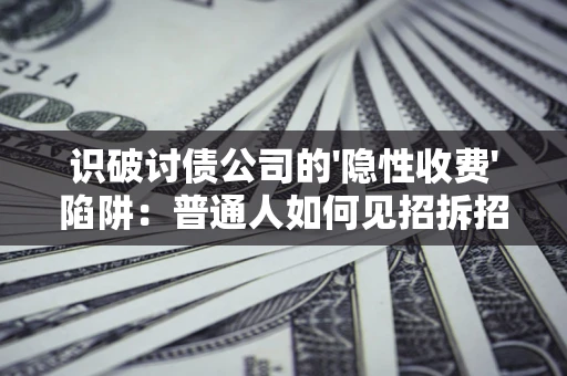 武汉识破讨债公司的'隐性收费'陷阱：普通人如何见招拆招？