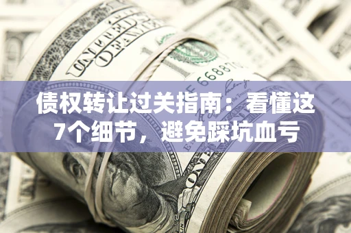 武汉债权转让过关指南：看懂这7个细节，避免踩坑血亏