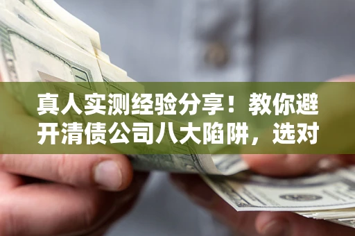 武汉真人实测经验分享！教你避开清债公司八大陷阱，选对机构少走十年弯路