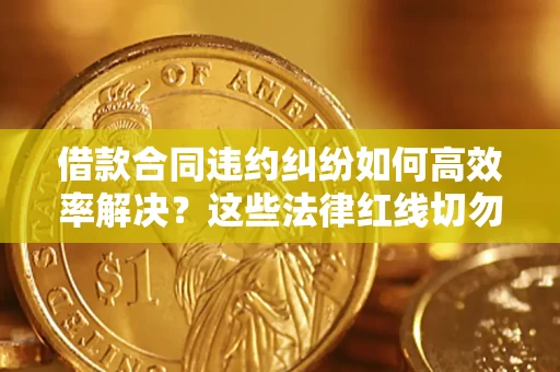 武汉借款合同违约纠纷如何高效率解决？这些法律红线切勿触碰