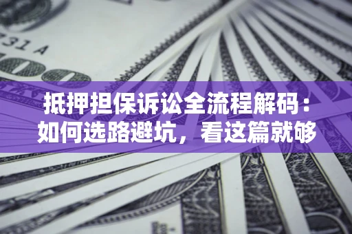 武汉抵押担保诉讼全流程解码：如何选路避坑，看这篇就够了