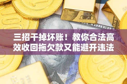 武汉三招干掉坏账！教你合法高效收回拖欠款又能避开违法雷区