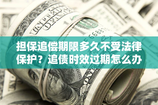武汉担保追偿期限多久不受法律保护？追债时效过期怎么办？