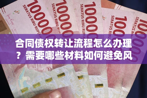 武汉合同债权转让流程怎么办理？需要哪些材料如何避免风险？