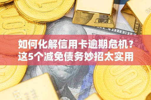 武汉如何化解信用卡逾期危机？这5个减免债务妙招太实用