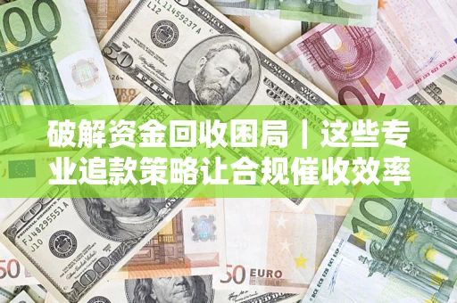 武汉破解资金回收困局｜这些专业追款策略让合规催收效率翻倍
