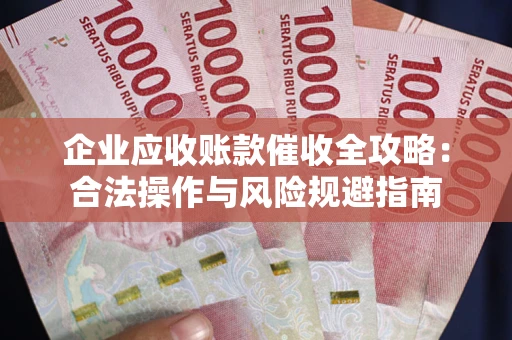 武汉企业应收账款催收全攻略：合法操作与风险规避指南