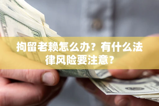 武汉拘留老赖怎么办？有什么法律风险要注意？
