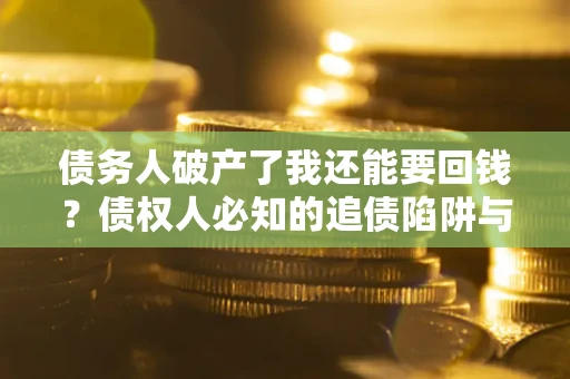 武汉债务人破产了我还能要回钱？债权人必知的追债陷阱与破局之道