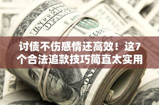 武汉讨债不伤感情还高效！这7个合法追款技巧简直太实用