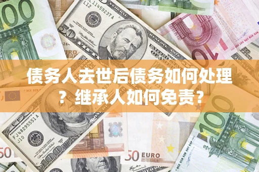 武汉债务人去世后债务如何处理？继承人如何免责？