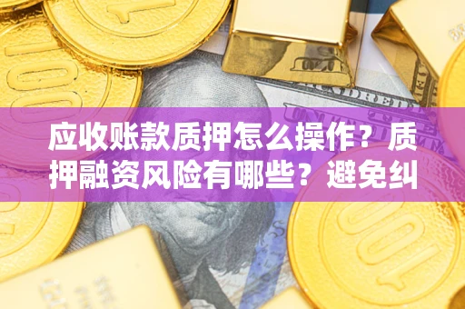 武汉应收账款质押怎么操作？质押融资风险有哪些？避免纠纷高效融资技巧