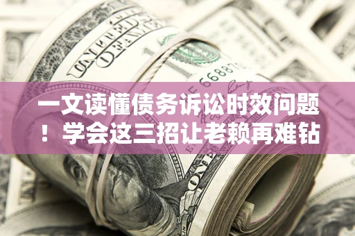 武汉一文读懂债务诉讼时效问题！学会这三招让老赖再难钻空子