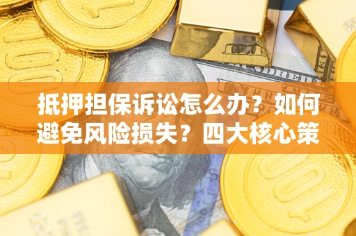 武汉抵押担保诉讼怎么办？如何避免风险损失？四大核心策略全解读