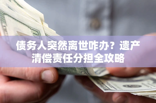 武汉债务人突然离世咋办？遗产清偿责任分担全攻略
