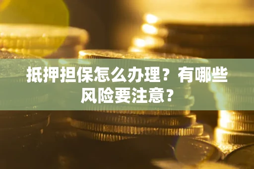 武汉抵押担保怎么办理？有哪些风险要注意？