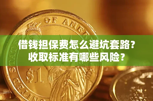 武汉借钱担保费怎么避坑套路?收取标准有哪些风险? 武汉借钱担保费怎么避坑套路?收取标准有哪些风险?
