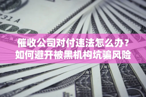 武汉催收公司对付违法怎么办？如何避开被黑机构坑骗风险