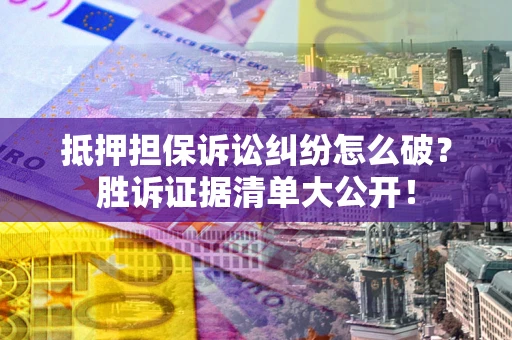 武汉抵押担保诉讼纠纷怎么破？胜诉证据清单大公开！