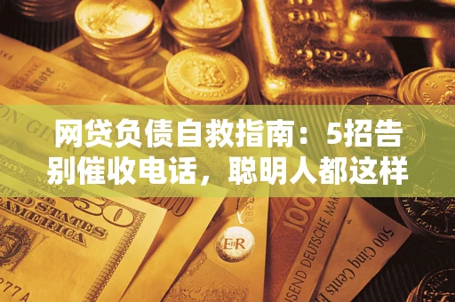 武汉网贷负债自救指南：5招告别催收电话，聪明人都这样做