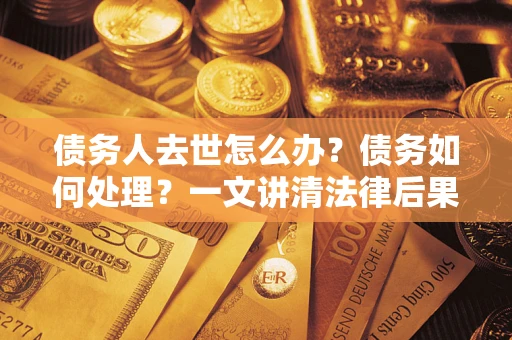 武汉债务人去世怎么办？债务如何处理？一文讲清法律后果