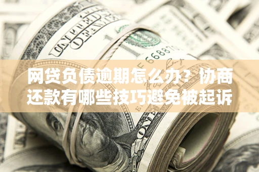 武汉网贷负债逾期怎么办？协商还款有哪些技巧避免被起诉？