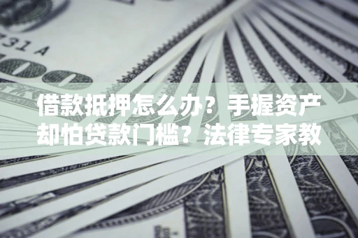 武汉借款抵押怎么办？手握资产却怕贷款门槛？法律专家教你办抵押不踩坑