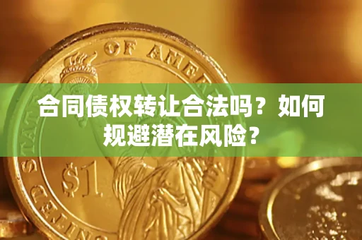 武汉合同债权转让合法吗?如何规避潜在风险? 武汉合同债权转让合法吗?如何规避潜在风险?