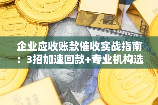 武汉企业应收账款催收实战指南：3招加速回款+专业机构选择避坑