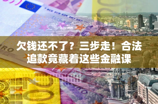 武汉欠钱还不了？三步走！合法追款竟藏着这些金融课