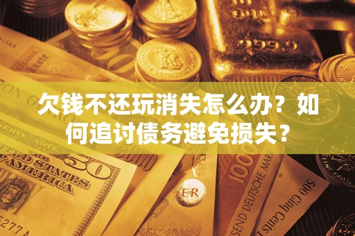 武汉欠钱不还玩消失怎么办？如何追讨债务避免损失？