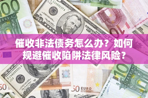 武汉催收非法债务怎么办？如何规避催收陷阱法律风险？