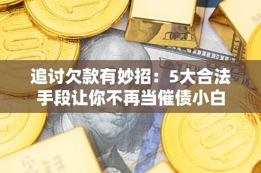 武汉追讨欠款有妙招：5大合法手段让你不再当催债小白