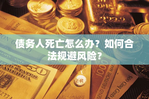 武汉债务人死亡怎么办？如何合法规避风险？