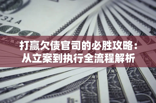 武汉打赢欠债官司的必胜攻略：从立案到执行全流程解析