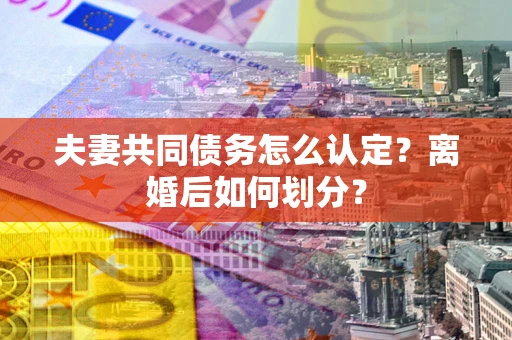 武汉夫妻共同债务怎么认定？离婚后如何划分？