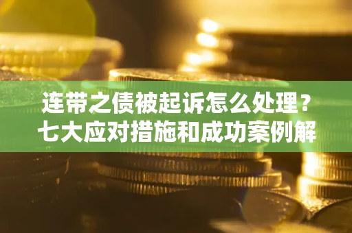 武汉连带之债被起诉怎么处理？七大应对措施和成功案例解析