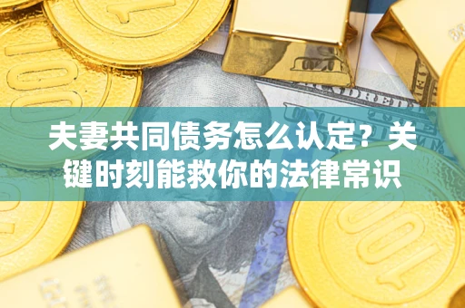 武汉夫妻共同债务怎么认定？关键时刻能救你的法律常识