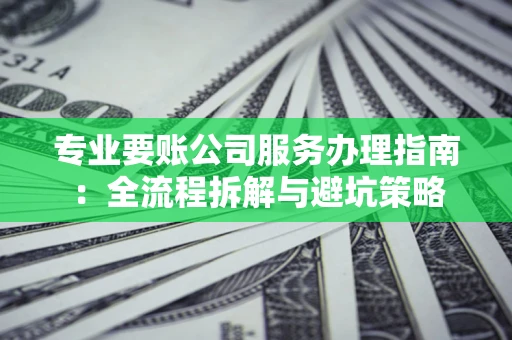 武汉专业要账公司服务办理指南：全流程拆解与避坑策略