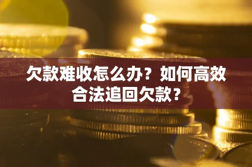 武汉欠款难收怎么办？如何高效合法追回欠款？