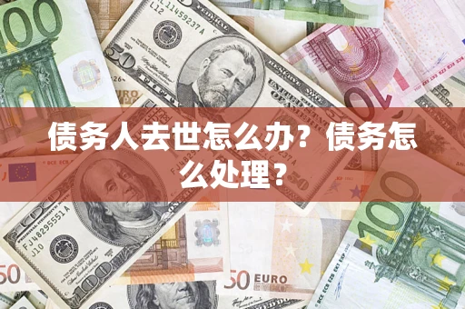 武汉债务人去世怎么办？债务怎么处理？